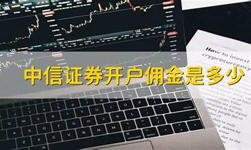 中信证券开户佣金是多少(中信证券开户万一免5)_https://www.hn-life.com_创业板_第1张
