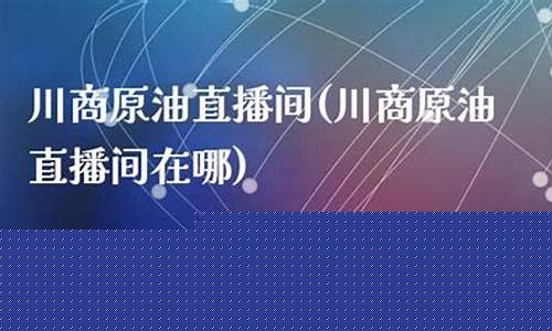 川商所原油直播室(川商所原油直播室在哪)_https://www.hn-life.com_深交所_第1张