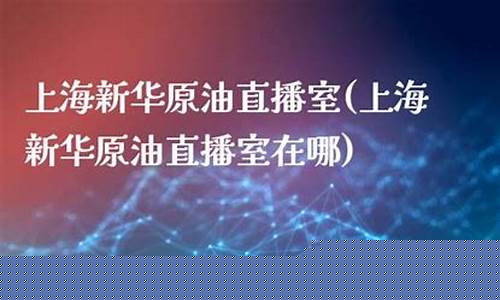 新华原油直播室手机版(原油直播间新华直播间)_https://www.hn-life.com_北交所_第1张
