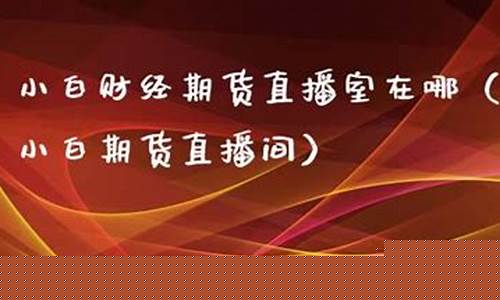 小白财经期货直播间在哪(小白财经期货直播间在哪里)_https://www.hn-life.com_北交所_第1张
