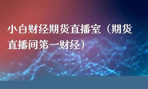 小白财经期货直播间在哪看(小白财经期货直播间在哪看啊)_https://www.hn-life.com_北交所_第1张