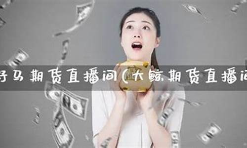 大鲸期货直播间是真的吗(大鲸期货直播间在哪看佣金)_https://www.hn-life.com_深交所_第1张
