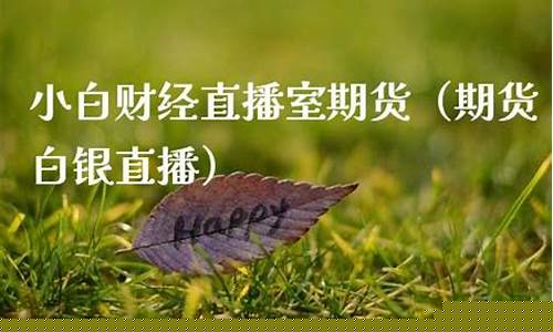 小白财经期货直播室(小白财经直播室)_https://www.hn-life.com_创业板_第1张