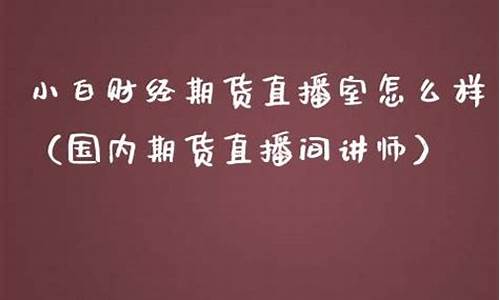 小白期货直播室怎么样啊(期货小白如何入门)_上交所_第1张_财经网 小白期货直播室怎么样啊(期货小白如何入门)_https://www.hn-life.com_上交所_第1张
